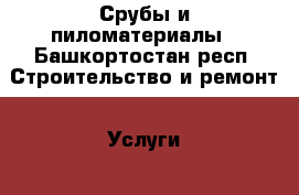 Срубы и пиломатериалы - Башкортостан респ. Строительство и ремонт » Услуги   . Башкортостан респ.